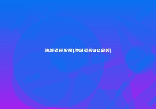 沙城老窖价格(沙城老窖92金奖)