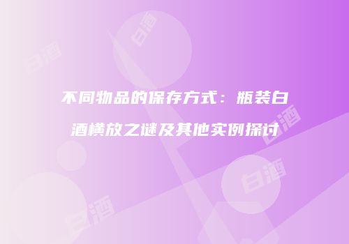 不同物品的保存方式：瓶装白酒横放之谜及其他实例探讨