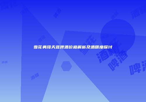 雪花勇闯天涯啤酒价格解析及酒精度探讨