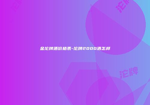 金沱牌酒价格表-沱牌2000酒怎样