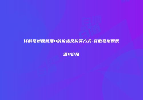 详解亳州原浆酒8的价格及购买方式-安徽亳州原浆酒8价格