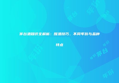 茅台酒知识全解析：醒酒技巧、不同年份与品种特点