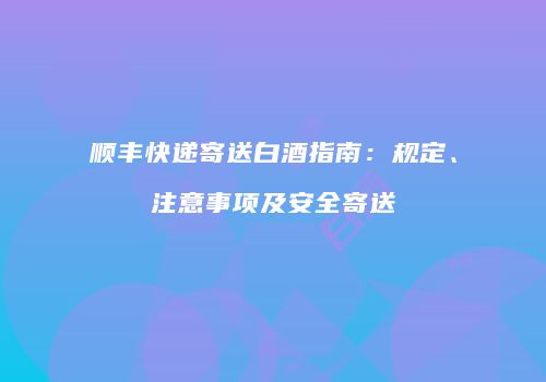 顺丰快递寄送白酒指南：规定、注意事项及安全寄送
