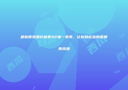 最新西凤酒价格表52度一览表，让你轻松选购优质西凤酒
