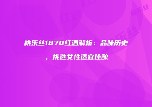 桃乐丝1870红酒解析：品味历史，挑选女性适宜佳酿