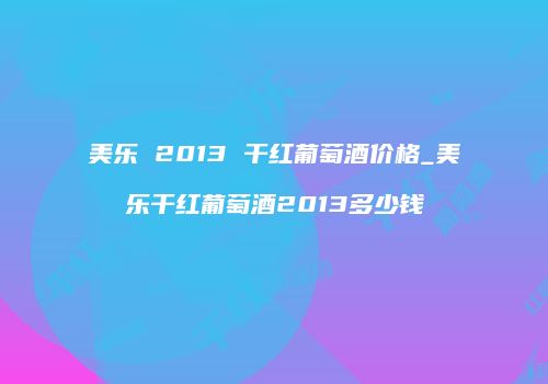 美乐 2013 干红葡萄酒价格_美乐干红葡萄酒2013多少钱