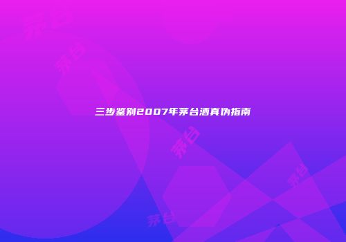 三步鉴别2007年茅台酒真伪指南