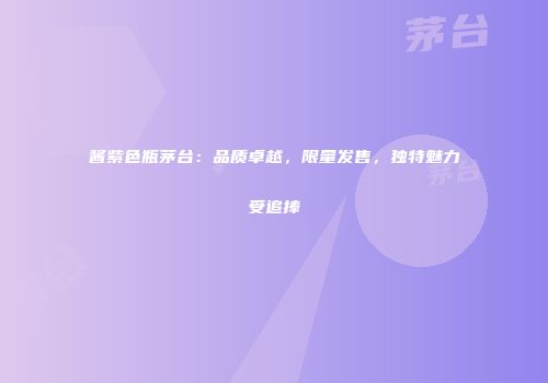 酱紫色瓶茅台：品质卓越，限量发售，独特魅力受追捧
