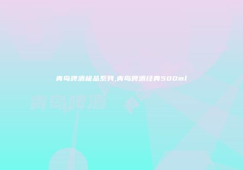 青岛啤酒极品系列,青岛啤酒经典500ml