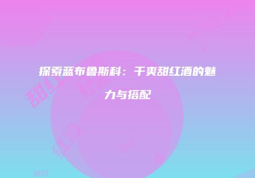 探索蓝布鲁斯科：干爽甜红酒的魅力与搭配