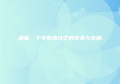 酒曲：千年酿酒技艺的传承与发展