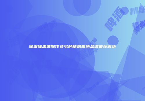 咖啡味黑啤制作及多种精酿啤酒品牌推荐解析