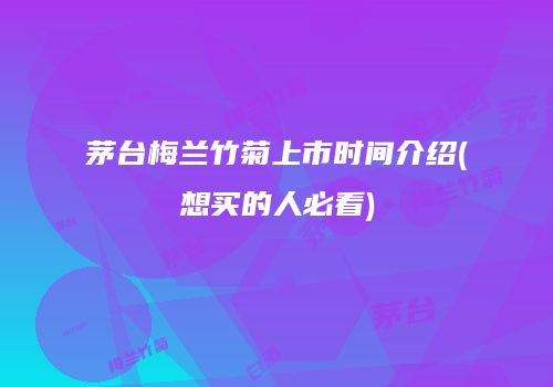 茅台梅兰竹菊上市时间介绍(想买的人必看)