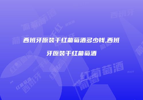 西班牙原装干红葡萄酒多少钱,西班牙原装干红葡萄酒