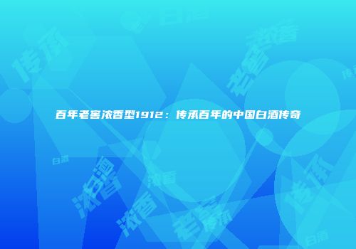 百年老窖浓香型1912：传承百年的中国白酒传奇
