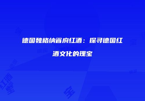 德国魏格纳省府红酒：探寻德国红酒文化的瑰宝