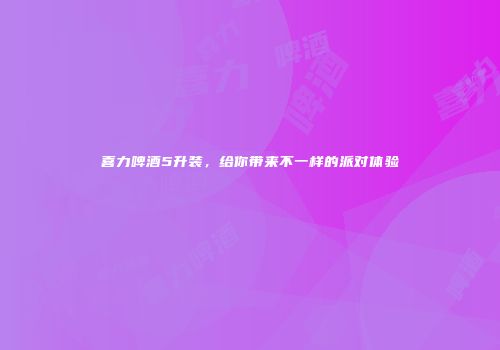 喜力啤酒5升装，给你带来不一样的派对体验