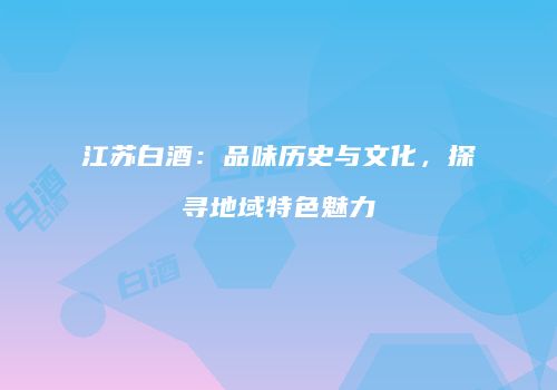 江苏白酒：品味历史与文化，探寻地域特色魅力