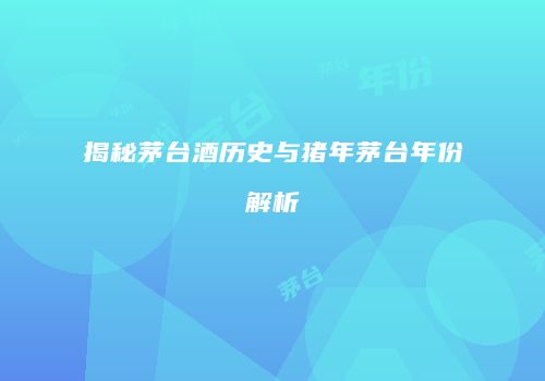 揭秘茅台酒历史与猪年茅台年份解析