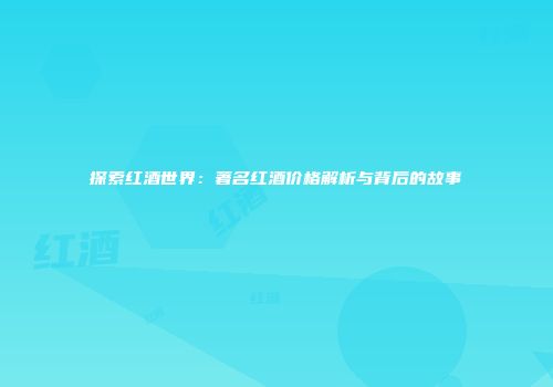 探索红酒世界：著名红酒价格解析与背后的故事