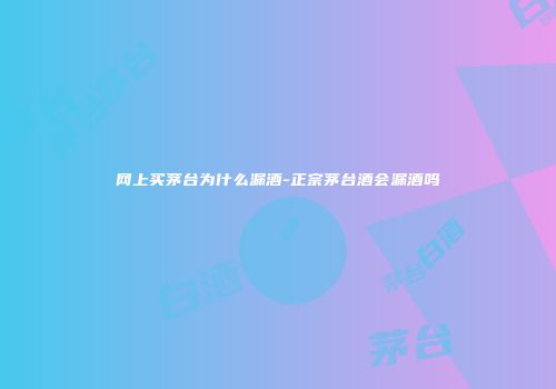 网上买茅台为什么漏酒-正宗茅台酒会漏酒吗