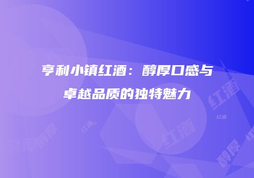 亨利小镇红酒：醇厚口感与卓越品质的独特魅力