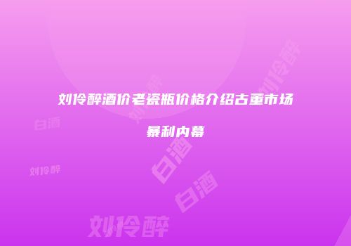 刘伶醉酒价老瓷瓶价格介绍古董市场暴利内幕