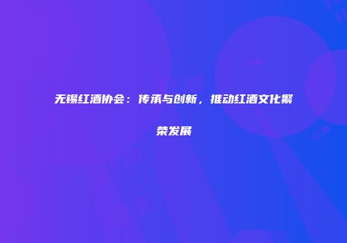 无锡红酒协会：传承与创新，推动红酒文化繁荣发展