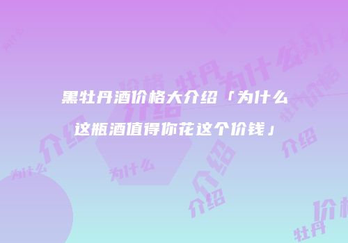 黑牡丹酒价格大介绍「为什么这瓶酒值得你花这个价钱」