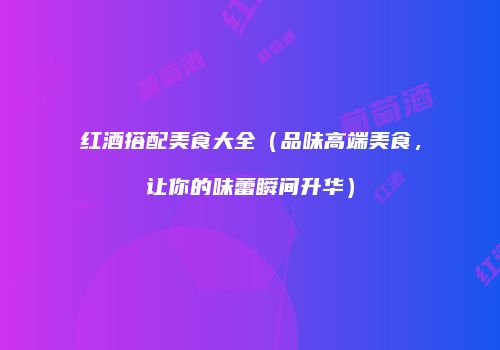 红酒搭配美食大全（品味高端美食，让你的味蕾瞬间升华）