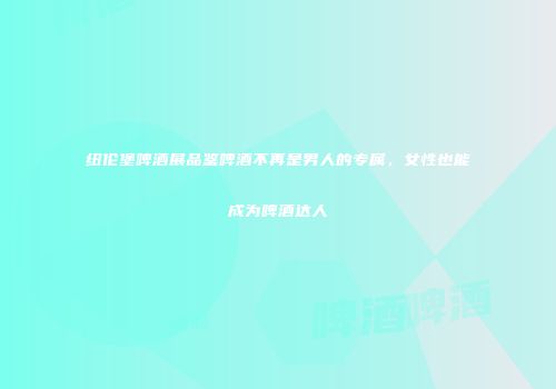 纽伦堡啤酒展品鉴啤酒不再是男人的专属，女性也能成为啤酒达人