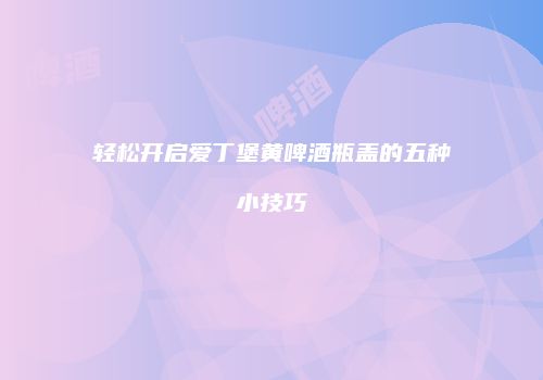 轻松开启爱丁堡黄啤酒瓶盖的五种小技巧