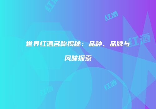 世界红酒名称揭秘：品种、品牌与风味探索