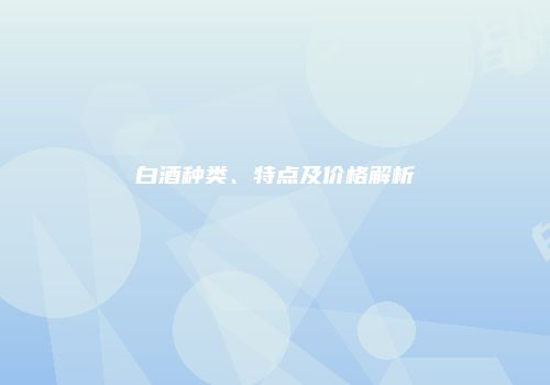 白酒种类、特点及价格解析