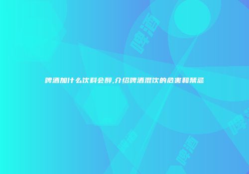 啤酒加什么饮料会醉,介绍啤酒混饮的危害和禁忌