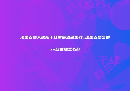 法圣古堡天使树干红葡萄酒多少钱_法圣古堡公爵xo白兰地怎么样