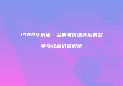 1980年汾酒：品质与价值背后的故事与收藏价值解析