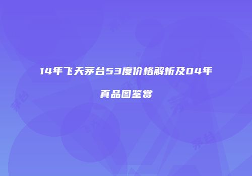 14年飞天茅台53度价格解析及04年真品图鉴赏