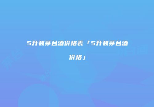 5升装茅台酒价格表「5升装茅台酒价格」