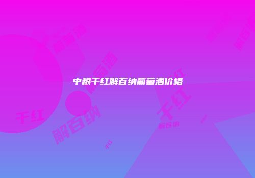中粮干红解百纳葡萄酒价格
