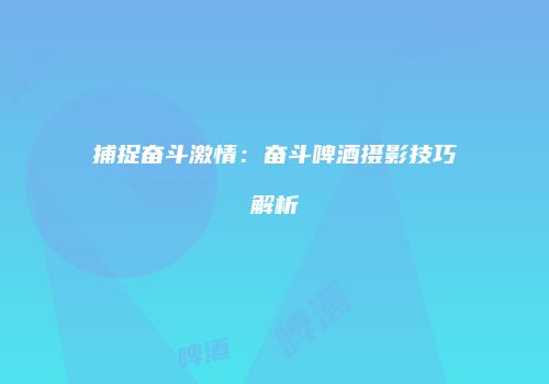 捕捉奋斗激情：奋斗啤酒摄影技巧解析