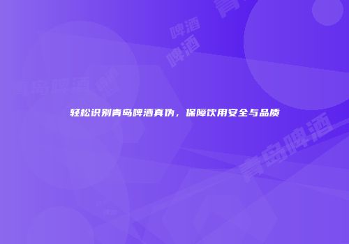 轻松识别青岛啤酒真伪，保障饮用安全与品质