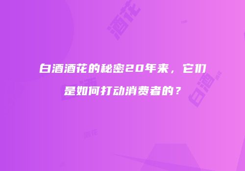 白酒酒花的秘密20年来，它们是如何打动消费者的？