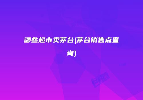 哪些超市卖茅台(茅台销售点查询)