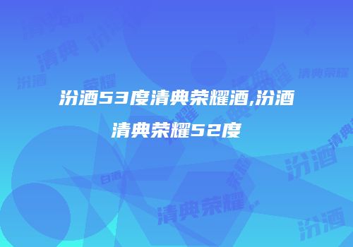 汾酒53度清典荣耀酒,汾酒清典荣耀52度