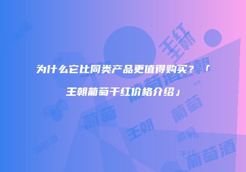 为什么它比同类产品更值得购买？「王朝葡萄干红价格介绍」
