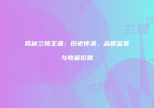 揭秘兰陵王酒：历史传承、品质鉴赏与收藏价值