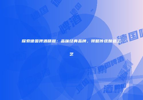 探索德国啤酒精髓：品味经典品牌，领略传统酿造工艺