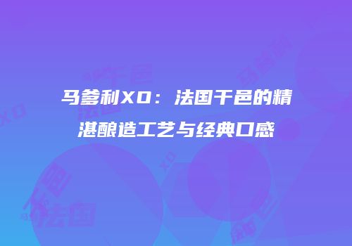 马爹利XO：法国干邑的精湛酿造工艺与经典口感