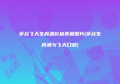 茅台飞天生肖酒价格表和图片(茅台生肖酒与飞天口感)